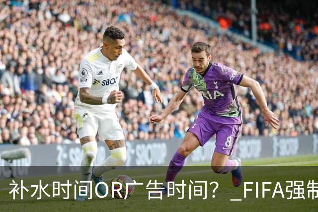补水时间OR广告时间？ FIFA强制设置补水时间遭多方质疑